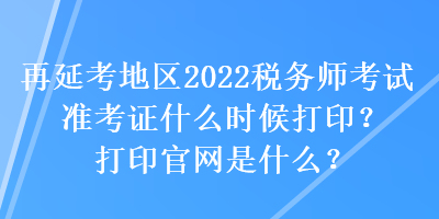 再延考地區(qū)2022稅務師考試準考證什么時候打??？打印官網(wǎng)是什么？