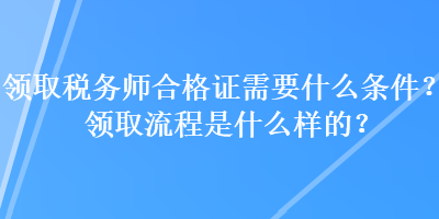 領(lǐng)取稅務(wù)師合格證需要什么條件？領(lǐng)取流程是什么樣的？