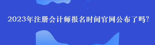 2023年注冊會計師報名時間官網(wǎng)公布了嗎？