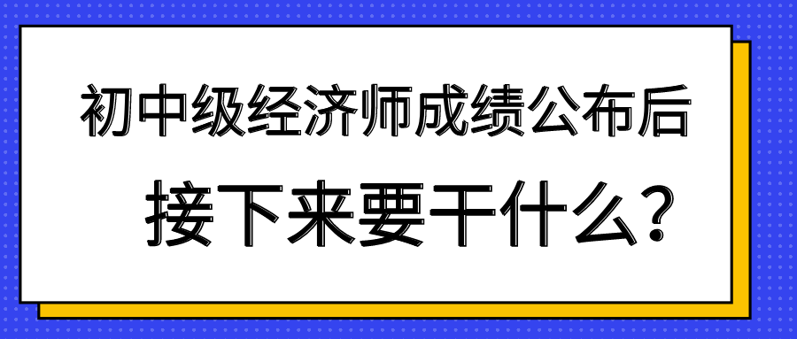 初中級(jí)經(jīng)濟(jì)師成績(jī)公布后 接下來(lái)要干什么？