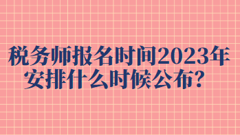 稅務師報名時間2023年安排什么時候公布？