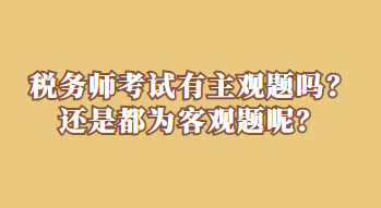 稅務(wù)師考試有主觀題嗎？還是都為客觀題呢？