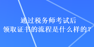 通過稅務(wù)師考試后領(lǐng)取證書的流程是什么樣的？