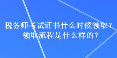 稅務(wù)師考試證書什么時候領(lǐng)取？領(lǐng)取流程是什么樣的？