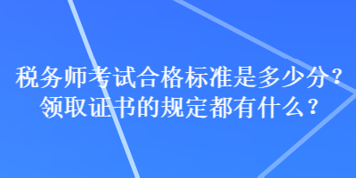 稅務師考試合格標準是多少分？領取證書的規(guī)定都有什么？