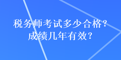 稅務(wù)師考試多少合格？成績幾年有效？