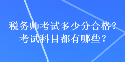 稅務(wù)師考試多少分合格？考試科目都有哪些？