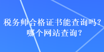 稅務(wù)師合格證書能查詢嗎？哪個(gè)網(wǎng)站查詢？