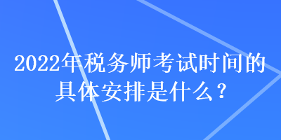 2022年稅務(wù)師考試時(shí)間的具體安排是什么？