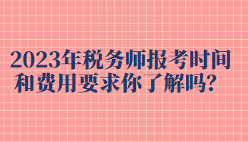 2023年稅務(wù)師報(bào)考時(shí)間和費(fèi)用要求你了解嗎？