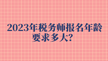 2023年稅務師報名年齡要求多大？