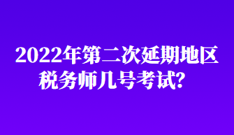 2022年第二次延期地區(qū)稅務(wù)師幾號考試？