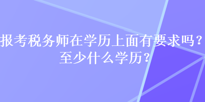 報(bào)考稅務(wù)師在學(xué)歷上面有要求嗎？至少什么學(xué)歷？