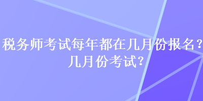 稅務(wù)師考試每年都在幾月份報名？幾月份考試？