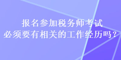 報(bào)名參加稅務(wù)師考試必須要有相關(guān)的工作經(jīng)歷嗎？