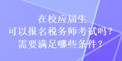 在校應(yīng)屆生可以報名稅務(wù)師考試嗎？需要滿足哪些條件？