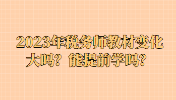 2023年稅務(wù)師教材變化大嗎？能提前學(xué)嗎？