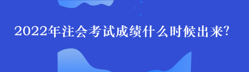 2022年注會(huì)考試成績(jī)什么時(shí)候出來？