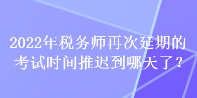 2022年稅務(wù)師再次延期的考試時間推遲到哪天了？