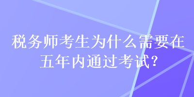 稅務(wù)師考生為什么需要在五年內(nèi)通過考試？