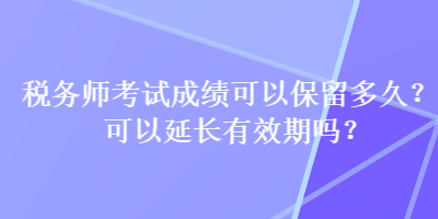 稅務(wù)師考試成績可以保留多久？可以延長有效期嗎？