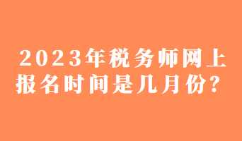 2023年稅務師網(wǎng)上報名時間是幾月份？