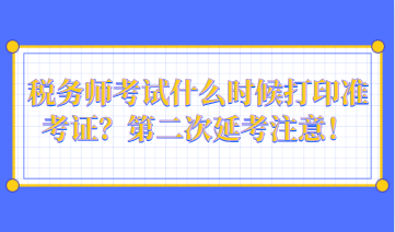 稅務(wù)師考試什么時(shí)候打印準(zhǔn)考證？第二次延考注意！