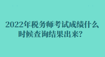 2022年稅務(wù)師考試成績什么時(shí)候查詢結(jié)果出來？