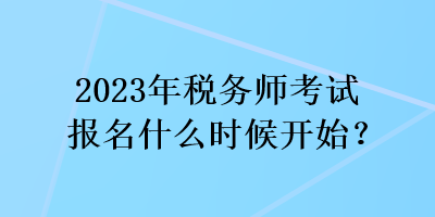 2023年稅務師考試報名什么時候開始？