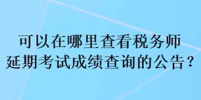 可以在哪里查看稅務(wù)師延期考試成績(jī)查詢的公告？