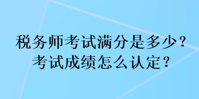 稅務師考試滿分是多少？考試成績怎么認定？