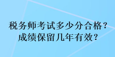 稅務(wù)師考試多少分合格？成績保留幾年有效？