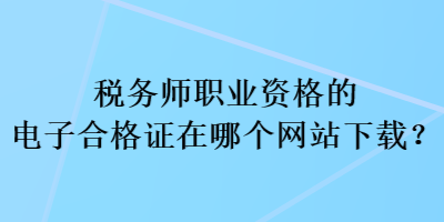 稅務(wù)師職業(yè)資格的電子合格證在哪個網(wǎng)站下載？