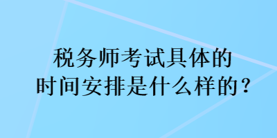 稅務(wù)師考試具體的時(shí)間安排是什么樣的？