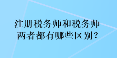 注冊稅務(wù)師和稅務(wù)師兩者都有哪些區(qū)別？