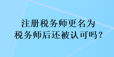 注冊稅務(wù)師更名為稅務(wù)師后還被認(rèn)可嗎？