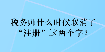 稅務師什么時候取消了“注冊”這兩個字？