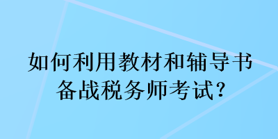 如何利用教材和輔導(dǎo)書備戰(zhàn)稅務(wù)師考試？