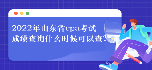 2022年山東省cpa考試成績(jī)查詢(xún)什么時(shí)候可以查？