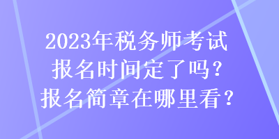 2023年稅務(wù)師考試報(bào)名時(shí)間定了嗎？報(bào)名簡章在哪里看？