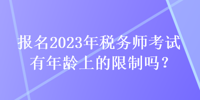 報(bào)名2023年稅務(wù)師考試有年齡上的限制嗎？