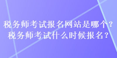 稅務(wù)師考試報(bào)名網(wǎng)站是哪個(gè)？稅務(wù)師考試什么時(shí)候報(bào)名？