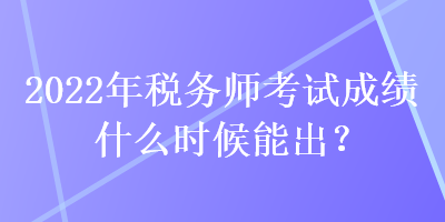 2022年稅務(wù)師考試成績(jī)什么時(shí)候能出？