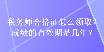 稅務(wù)師合格證怎么領(lǐng)??？成績的有效期是幾年？