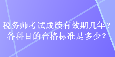 稅務(wù)師考試成績有效期幾年？各科目的合格標(biāo)準(zhǔn)是多少？