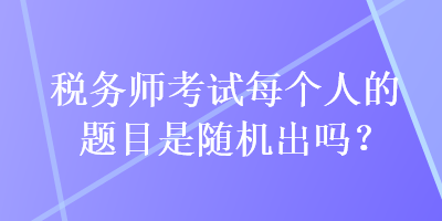 稅務(wù)師考試每個(gè)人的題目是隨機(jī)出嗎？