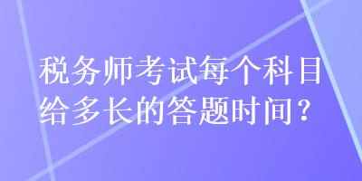 稅務(wù)師考試每個科目給多長的答題時間？