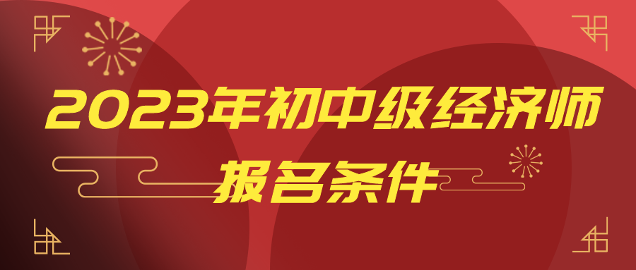 一文讀懂：2023年初中級經(jīng)濟(jì)師報(bào)名條件