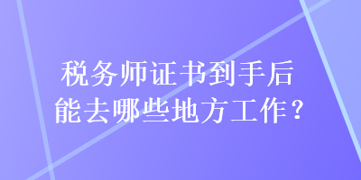 稅務(wù)師證書到手后能去哪些地方工作？