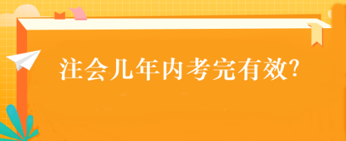 注會(huì)幾年內(nèi)考完有效？